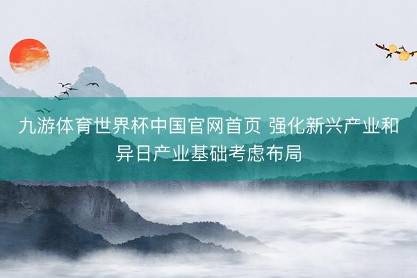 九游体育世界杯中国官网首页 强化新兴产业和异日产业基础考虑布局