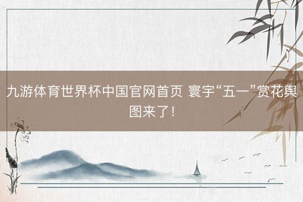 九游体育世界杯中国官网首页 寰宇“五一”赏花舆图来了!