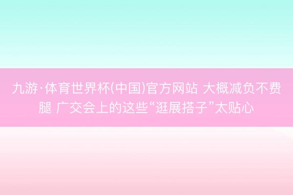 九游·体育世界杯(中国)官方网站 大概减负不费腿 广交会上的这些“逛展搭子”太贴心