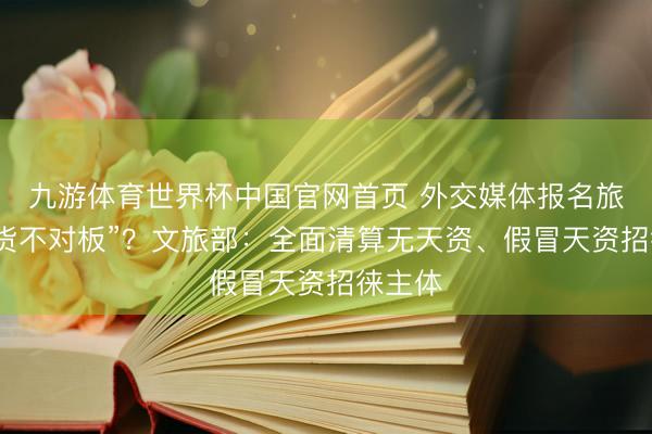 九游体育世界杯中国官网首页 外交媒体报名旅游团“货不对板”?文旅部:全面清算无天资、假冒天资招徕主体