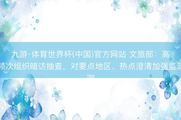 九游·体育世界杯(中国)官方网站 文旅部:高频次组织暗访抽查,对要点地区、热点澄清加强监测