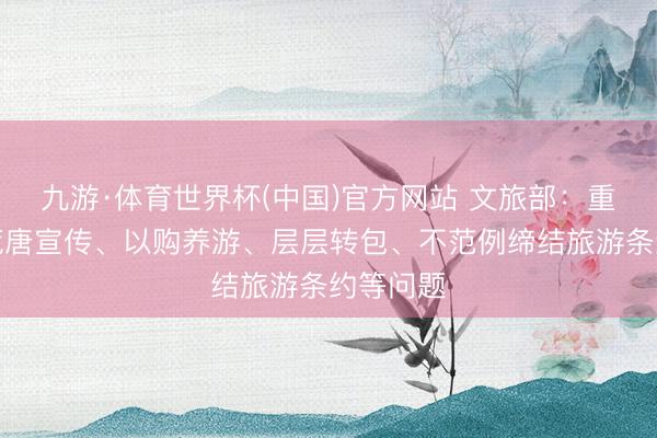 九游·体育世界杯(中国)官方网站 文旅部:重心整治荒唐宣传、以购养游、层层转包、不范例缔结旅游条约等问题