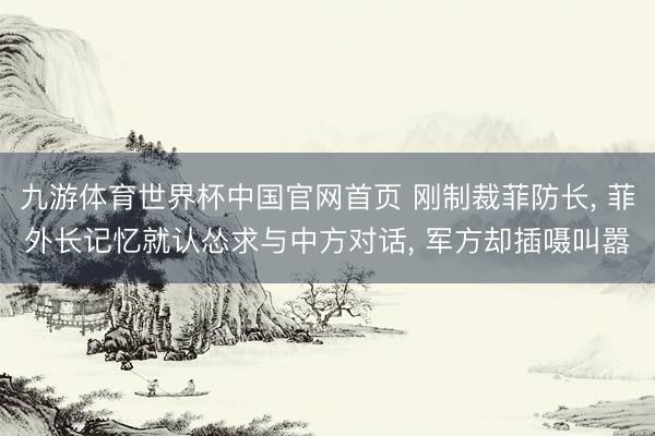 九游体育世界杯中国官网首页 刚制裁菲防长, 菲外长记忆就认怂求与中方对话, 军方却插嗫叫嚣