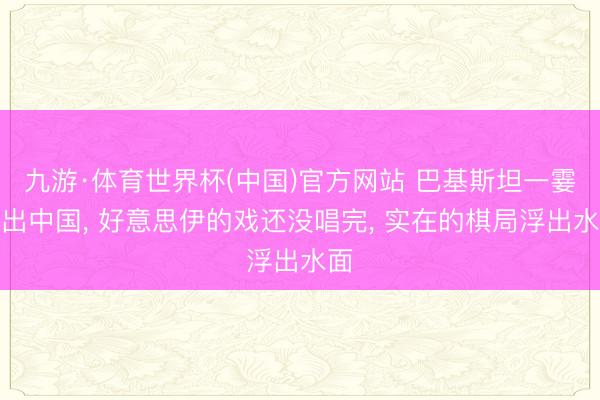 九游·体育世界杯(中国)官方网站 巴基斯坦一霎抬出中国, 好意思伊的戏还没唱完, 实在的棋局浮出水面