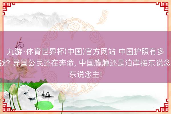 九游·体育世界杯(中国)官方网站 中国护照有多值钱? 异国公民还在奔命, 中国艨艟还是泊岸接东说念主!