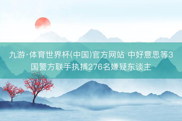 九游·体育世界杯(中国)官方网站 中好意思等3国警方联手执捕276名嫌疑东谈主
