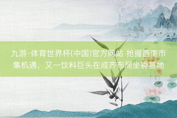 九游·体育世界杯(中国)官方网站 抢握西南市集机遇,又一饮料巨头在成齐布局坐褥基地