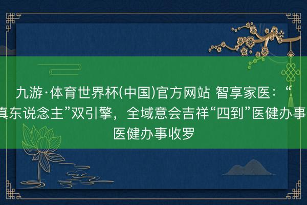 九游·体育世界杯(中国)官方网站 智享家医:“AI+真东说念主”双引擎,全域意会吉祥“四到”医健办事收罗