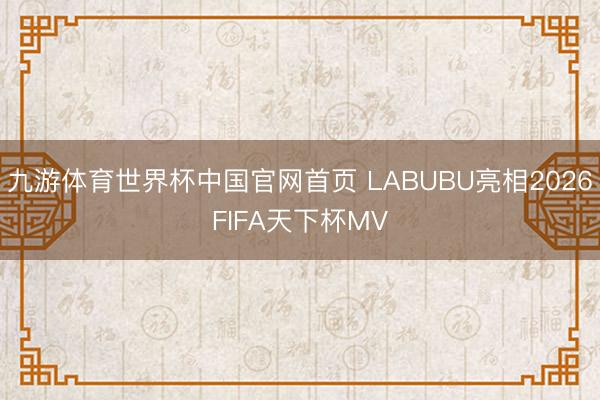 九游体育世界杯中国官网首页 LABUBU亮相2026FIFA天下杯MV