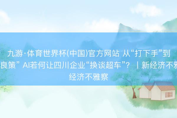 九游·体育世界杯(中国)官方网站 从“打下手”到“出良策” AI若何让四川企业“换谈超车”?丨新经济不雅察