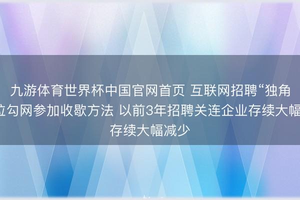 九游体育世界杯中国官网首页 互联网招聘“独角兽”拉勾网参加收歇方法 以前3年招聘关连企业存续大幅减少