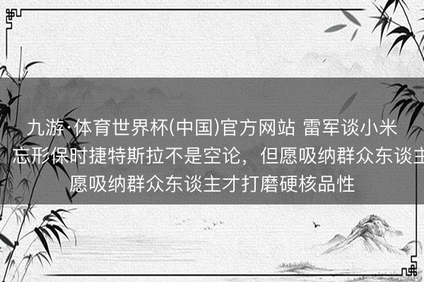 九游·体育世界杯(中国)官方网站 雷军谈小米欧洲建研发中心:忘形保时捷特斯拉不是空论,但愿吸纳群众东谈主才打磨硬核品性