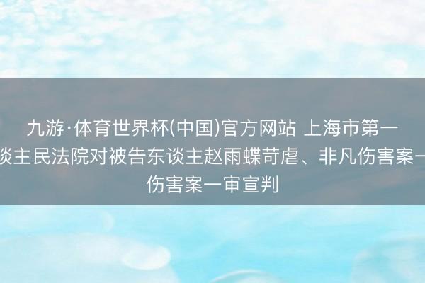 九游·体育世界杯(中国)官方网站 上海市第一中级东谈主民法院对被告东谈主赵雨蝶苛虐、非凡伤害案一审宣判