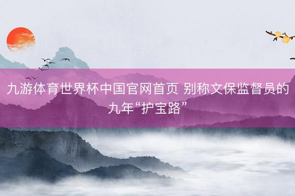 九游体育世界杯中国官网首页 别称文保监督员的九年“护宝路”