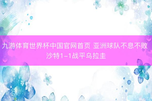 九游体育世界杯中国官网首页 亚洲球队不息不败 沙特1-1战平乌拉圭