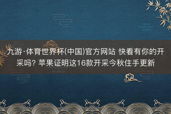 九游·体育世界杯(中国)官方网站 快看有你的开采吗? 苹果证明这16款开采今秋住手更新