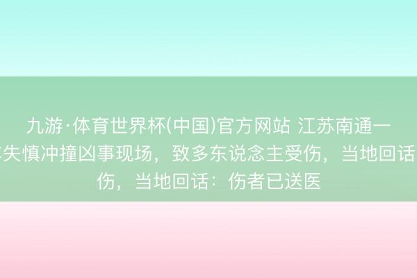 九游·体育世界杯(中国)官方网站 江苏南通一女子开良马车失慎冲撞凶事现场,致多东说念主受伤,当地回话:伤者已送医