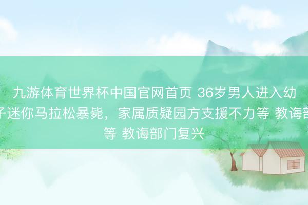 九游体育世界杯中国官网首页 36岁男人进入幼儿园亲子迷你马拉松暴毙，家属质疑园方支援不力等 教诲部门复兴