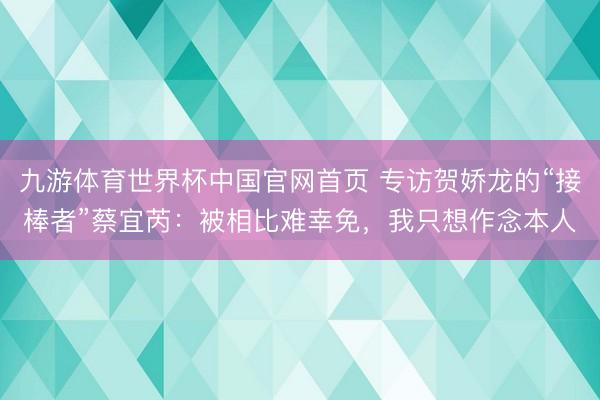 九游体育世界杯中国官网首页 专访贺娇龙的“接棒者”蔡宜芮:被相比难幸免,我只想作念本人