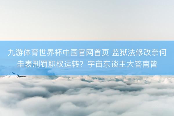 九游体育世界杯中国官网首页 监狱法修改奈何圭表刑罚职权运转?宇宙东谈主大答南皆