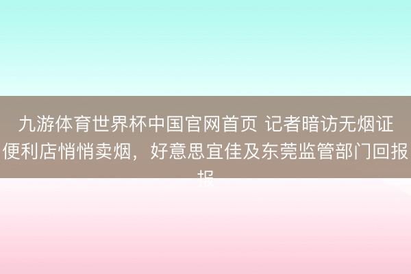 九游体育世界杯中国官网首页 记者暗访无烟证便利店悄悄卖烟,好意思宜佳及东莞监管部门回报