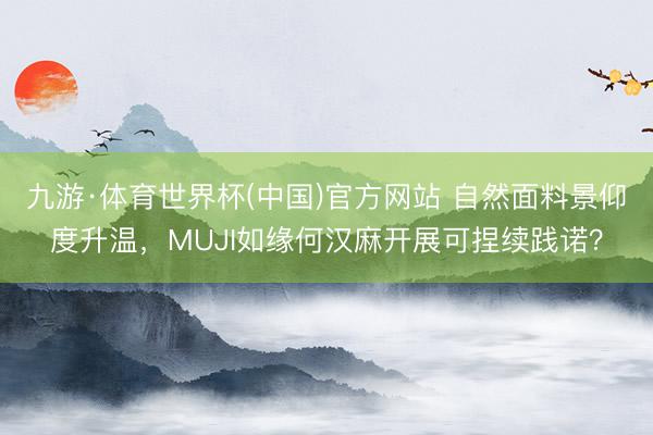 九游·体育世界杯(中国)官方网站 自然面料景仰度升温,MUJI如缘何汉麻开展可捏续践诺?