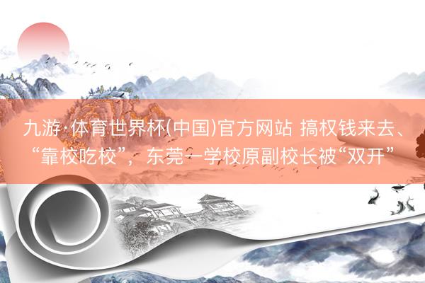 九游·体育世界杯(中国)官方网站 搞权钱来去、“靠校吃校”,东莞一学校原副校长被“双开”