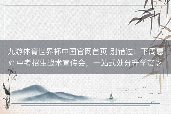 九游体育世界杯中国官网首页 别错过!下周惠州中考招生战术宣传会,一站式处分升学贫乏