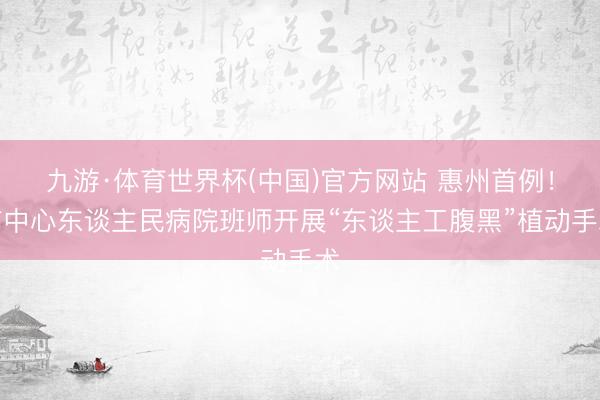 九游·体育世界杯(中国)官方网站 惠州首例!市中心东谈主民病院班师开展“东谈主工腹黑”植动手术