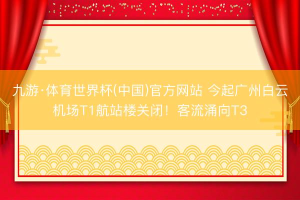 九游·体育世界杯(中国)官方网站 今起广州白云机场T1航站楼关闭!客流涌向T3