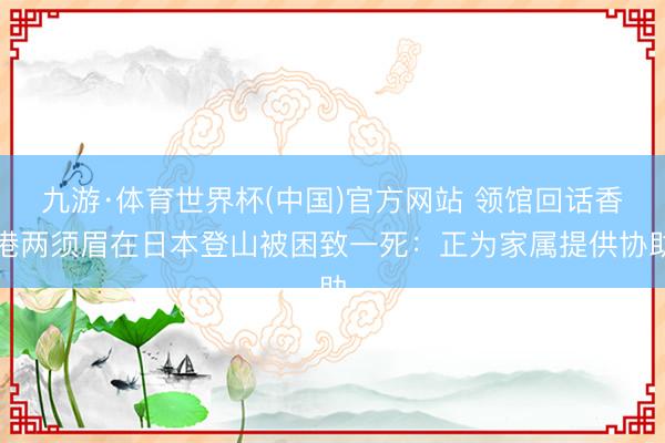 九游·体育世界杯(中国)官方网站 领馆回话香港两须眉在日本登山被困致一死:正为家属提供协助
