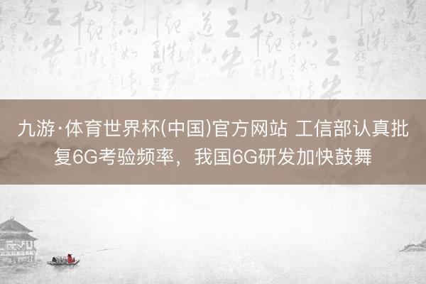 九游·体育世界杯(中国)官方网站 工信部认真批复6G考验频率,我国6G研发加快鼓舞
