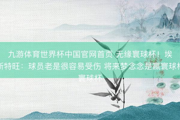 九游体育世界杯中国官网首页 无缘寰球杯!埃斯特旺:球员老是很容易受伤 将来梦念念是赢寰球杯