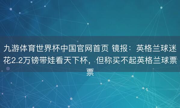 九游体育世界杯中国官网首页 镜报:英格兰球迷花2.2万镑带娃看天下杯,但称买不起英格兰球票