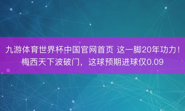 九游体育世界杯中国官网首页 这一脚20年功力！梅西天下波破门，这球预期进球仅0.09