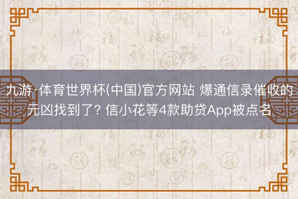 九游·体育世界杯(中国)官方网站 爆通信录催收的元凶找到了? 信小花等4款助贷App被点名