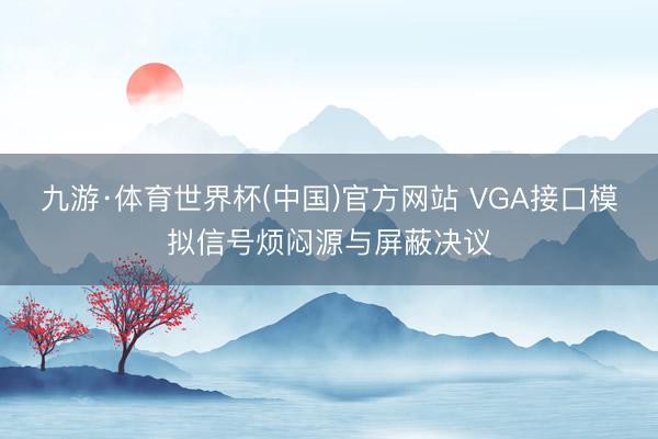 九游·体育世界杯(中国)官方网站 VGA接口模拟信号烦闷源与屏蔽决议