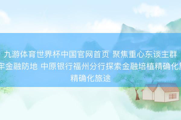 九游体育世界杯中国官网首页 聚焦重心东谈主群 筑牢金融防地 中原银行福州分行探索金融培植精确化旅途