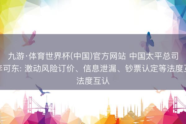 九游·体育世界杯(中国)官方网站 中国太平总司理李可东: 激动风险订价、信息泄漏、钞票认定等法度互认