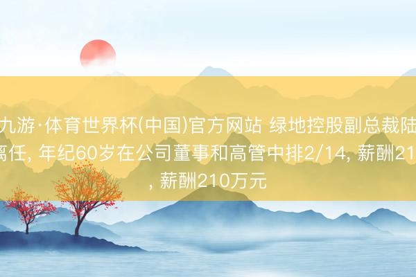九游·体育世界杯(中国)官方网站 绿地控股副总裁陆新畬离任, 年纪60岁在公司董事和高管中排2/14, 薪酬210万元