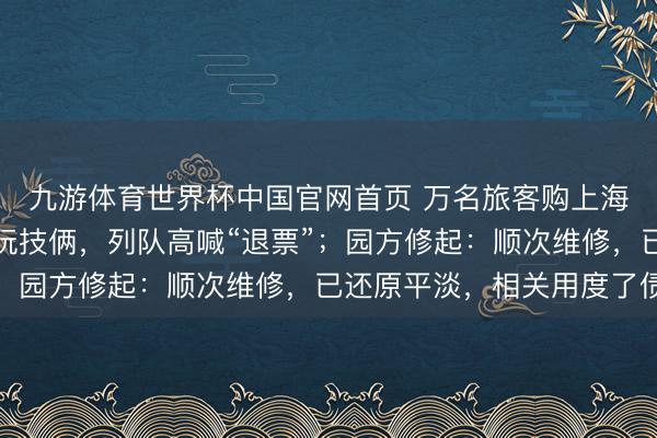 九游体育世界杯中国官网首页 万名旅客购上海迪士尼早享卡无法游玩技俩,列队高喊“退票”;园方修起:顺次维修,已还原平淡,相关用度了债