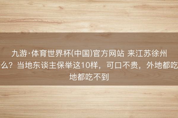 九游·体育世界杯(中国)官方网站 来江苏徐州吃什么?当地东谈主保举这10样,可口不贵,外地都吃不到