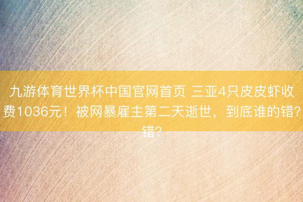 九游体育世界杯中国官网首页 三亚4只皮皮虾收费1036元!被网暴雇主第二天逝世,到底谁的错?