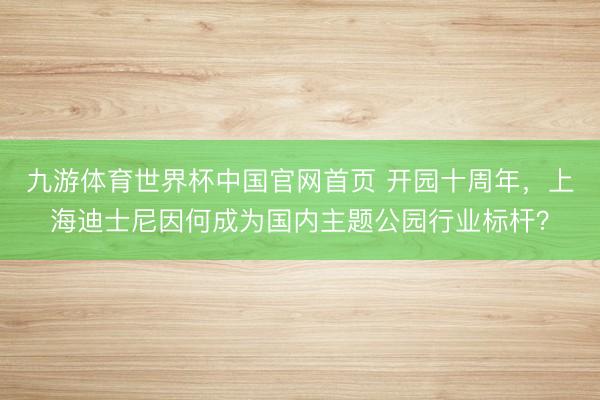 九游体育世界杯中国官网首页 开园十周年,上海迪士尼因何成为国内主题公园行业标杆?