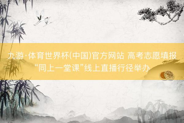 九游·体育世界杯(中国)官方网站 高考志愿填报“同上一堂课”线上直播行径举办