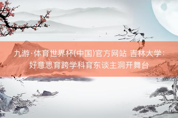 九游·体育世界杯(中国)官方网站 吉林大学:好意思育跨学科育东谈主洞开舞台