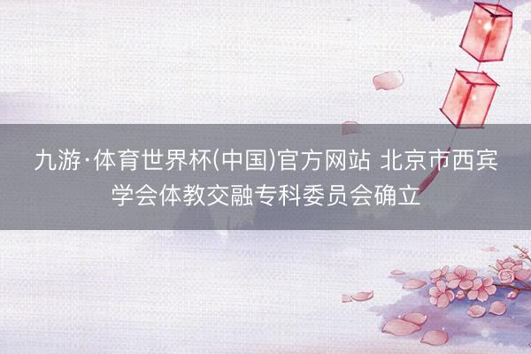 九游·体育世界杯(中国)官方网站 北京市西宾学会体教交融专科委员会确立