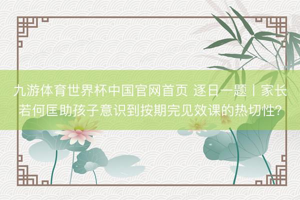 九游体育世界杯中国官网首页 逐日一题丨家长若何匡助孩子意识到按期完见效课的热切性?