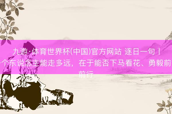 九游·体育世界杯(中国)官方网站 逐日一句丨一个东说念主能走多远，<a href=