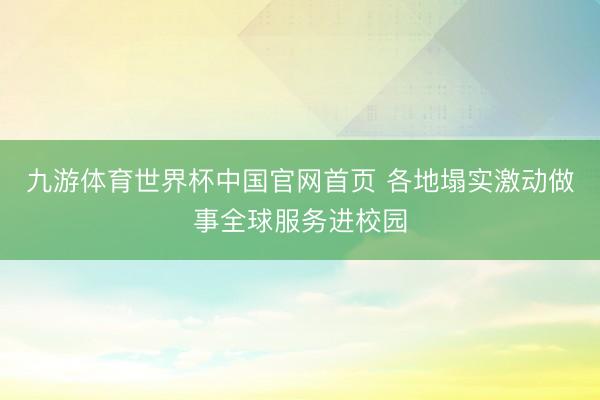 九游体育世界杯中国官网首页 各地塌实激动做事全球服务进校园